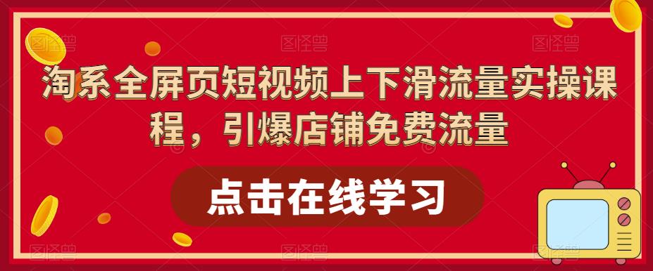 淘系全屏页短视频上下滑流量实操课程，引爆店铺免费流量_在线视频课程下载-51分享网