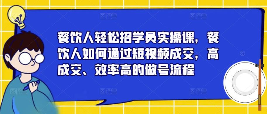 餐饮人轻松招学员实操课，餐饮人如何通过短视频成交，高成交、效率高的做号流程_在线视频课程下载-51分享网