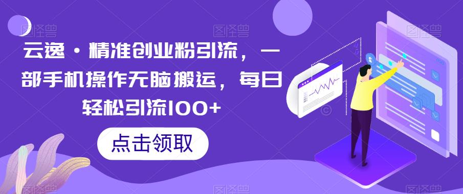 云逸·精准创业粉引流，一部手机操作无脑搬运，每日轻松引流100+_在线视频课程下载-51分享网