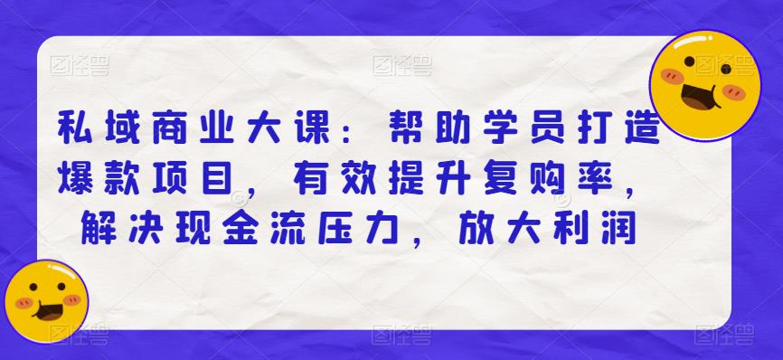 私域商业大课：帮助学员打造爆款项目，有效提升复购率，解决现金流压力，放大利润_在线视频课程下载-51分享网