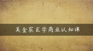 吴金宸玄学商业认知课,传统文化商业认知课_在线视频课程下载-51分享网