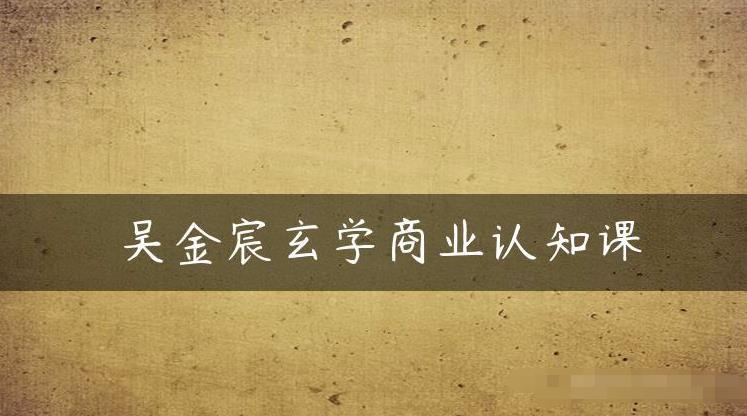 吴金宸玄学商业认知课，传统文化商业认知课_在线视频课程下载-51分享网