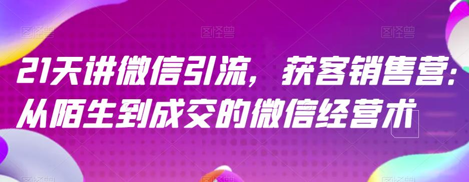 21天讲微信引流获客销售营，从陌生到成交的微信经营术_在线视频课程下载-51分享网