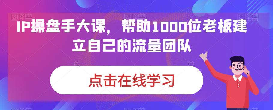 IP操盘手大课，帮助1000位老板建立自己的流量团队_在线视频课程下载-51分享网