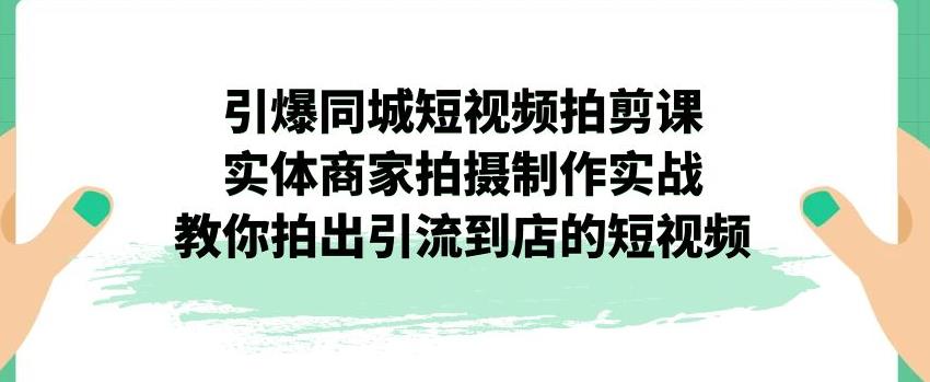 引爆同城短视频拍剪课，实体商家拍摄制作实战，教你拍出引流到店的短视频_在线视频课程下载-51分享网