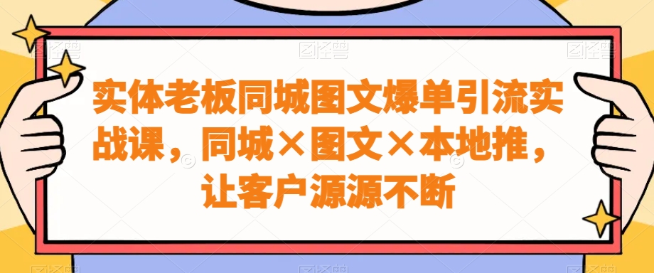 实体老板同城图文爆单引流实战课，同城×图文×本地推，让客户源源不断_在线视频课程下载-51分享网