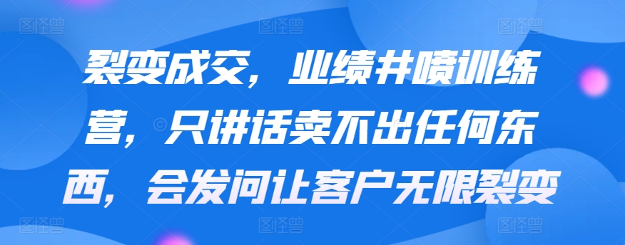 裂变成交，业绩井喷训练营，只讲话卖不出任何东西，会发问让客户无限裂变_在线视频课程下载-51分享网