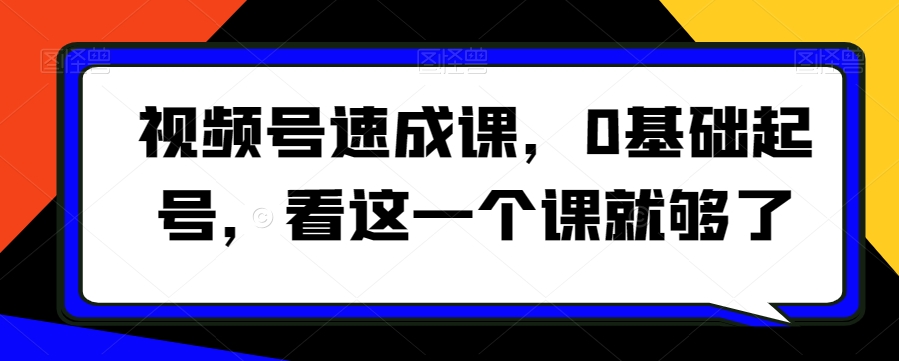 视频号速成课0基础起号看这一个课就够了_在线视频课程下载-51分享网