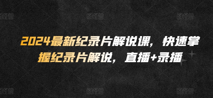 2024最新纪录片解说课，快速掌握纪录片解说，直播+录播_在线视频课程下载-51分享网