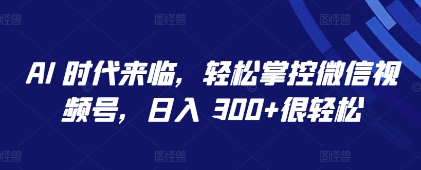 AI 时代来临轻松掌控微信视频号日入300+揭秘_在线视频课程下载-51分享网