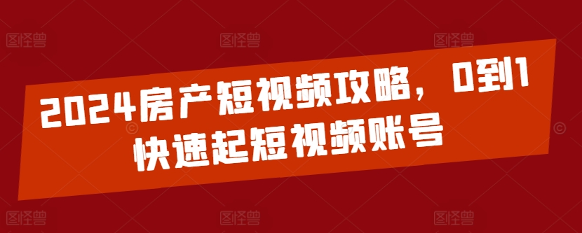 2024房产短视频攻略，0到1快速起短视频账号_在线视频课程下载-51分享网