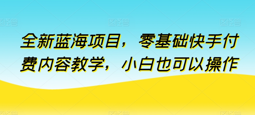 全新蓝海项目小白零基础快手付费内容教学_在线视频课程下载-51分享网