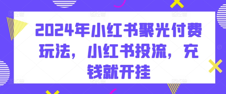 2024年小红书聚光付费玩法，小红书投流，充钱就开挂_在线视频课程下载-51分享网