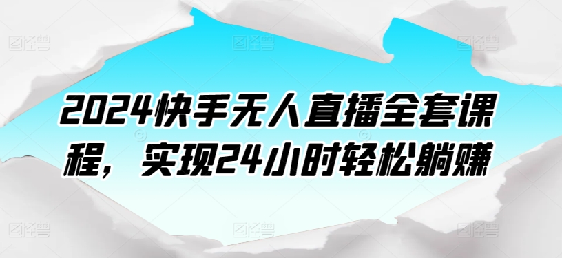 2024快手无人直播全套课程，实现24小时轻松躺赚_在线视频课程下载-51分享网