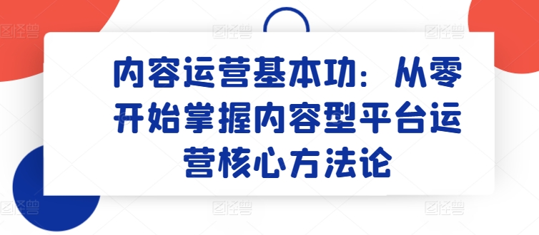 内容运营基本功：从零开始掌握内容型平台运营核心方法论_在线视频课程下载-51分享网