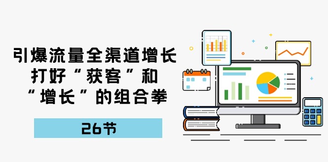 引爆流量全渠道增长，打好“获客”和“增长”的组合拳-26节_在线视频课程下载-51分享网