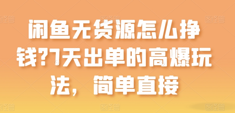 闲鱼无货源怎么挣钱？7天出单的高爆玩法，简单直接【项目拆解】_在线视频课程下载-51分享网