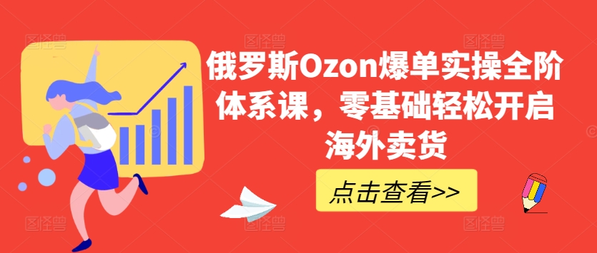 俄罗斯Ozon爆单实操全阶体系课，零基础轻松开启海外卖货_在线视频课程下载-51分享网