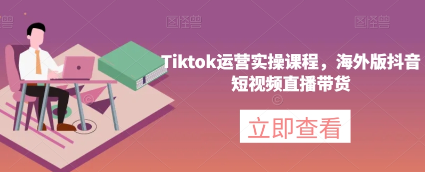 Tiktok运营实操课程，海外版抖音短视频直播带货_在线视频课程下载-51分享网