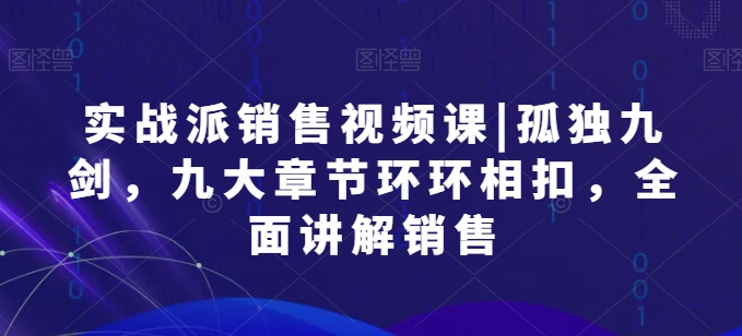 实战派销售视频课|孤独九剑，九大章节环环相扣，全面讲解销售_在线视频课程下载-51分享网