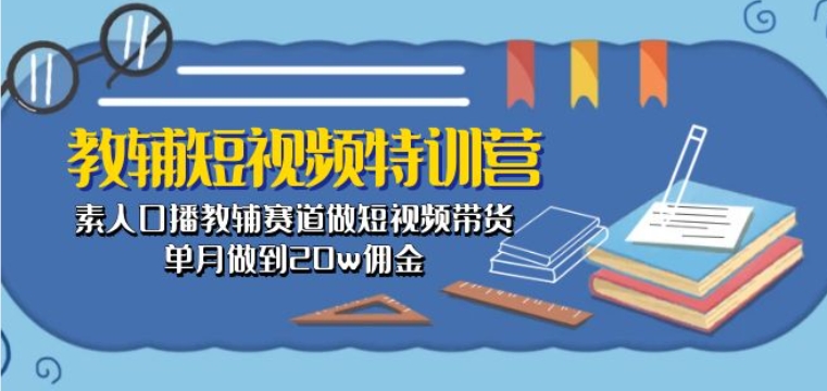 教辅短视频特训营： 素人口播教辅赛道做短视频带货，单月做到20w佣金_在线视频课程下载-51分享网