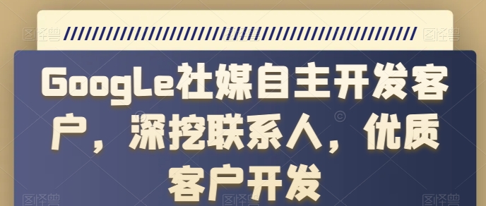 Google社媒自主开发客户，深挖联系人，优质客户开发_在线视频课程下载-51分享网