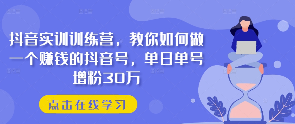 抖音实训训练营，教你如何做一个赚钱的抖音号，单日单号增粉30万_在线视频课程下载-51分享网