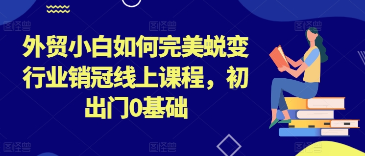 外贸小白如何完美蜕变行业销冠线上课程，初出门0基础_在线视频课程下载-51分享网