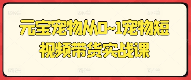 元宝宠物从0~1宠物短视频带货实战课_在线视频课程下载-51分享网