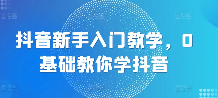 抖音新手入门教学，0基础教你学抖音_在线视频课程下载-51分享网