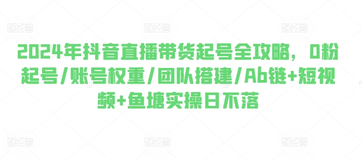 2024年抖音直播带货起号全攻略，0粉起号/账号权重/团队搭建/Ab链+短视频+鱼塘实操日不落_在线视频课程下载-51分享网