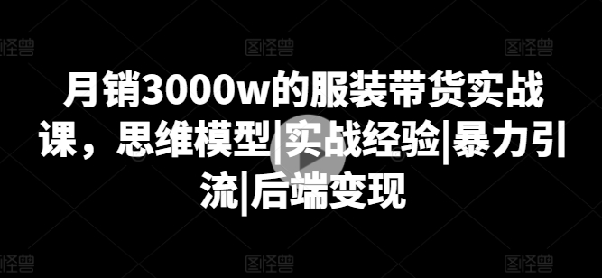 月销3000w的服装带货实战课，思维模型|实战经验|暴力引流|后端变现_在线视频课程下载-51分享网