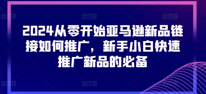 2024从零开始亚马逊新品链接如何推广，新手小白快速推广新品的必备_在线视频课程下载-51分享网