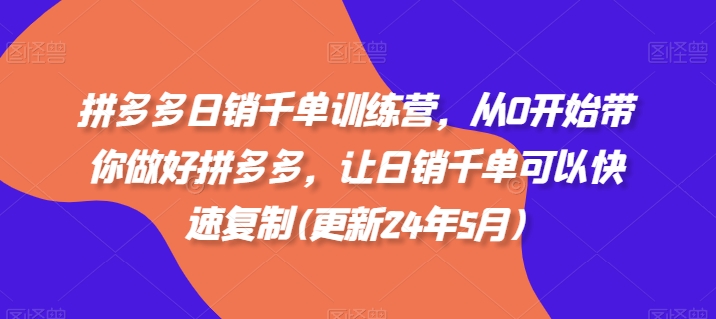 拼多多日销千单训练营，从0开始带你做好拼多多，让日销千单可以快速复制(更新24年6月)_在线视频课程下载-51分享网