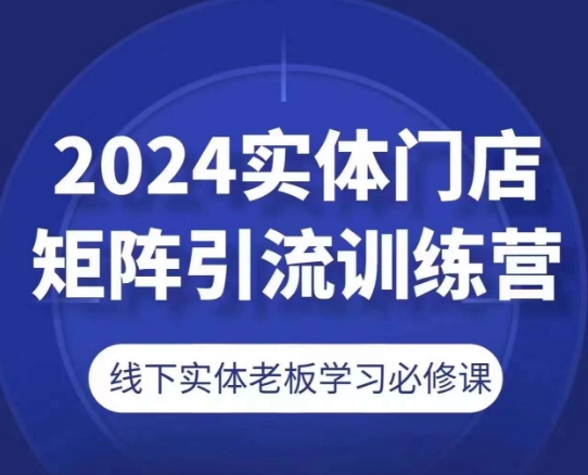 2024实体门店矩阵引流训练营，线下实体老板学习必修课_在线视频课程下载-51分享网