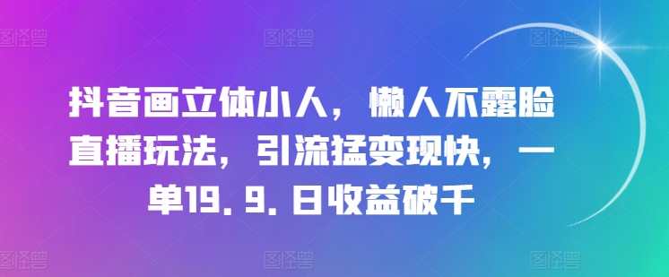 抖音画立体小人，懒人不露脸直播玩法，引流猛变现快，一单19.9.日收益破千_在线视频课程下载-51分享网