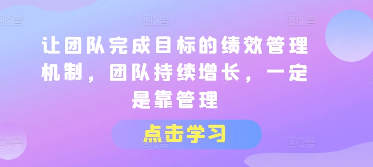 让团队完成目标的绩效管理机制，团队持续增长，一定是靠管理_在线视频课程下载-51分享网