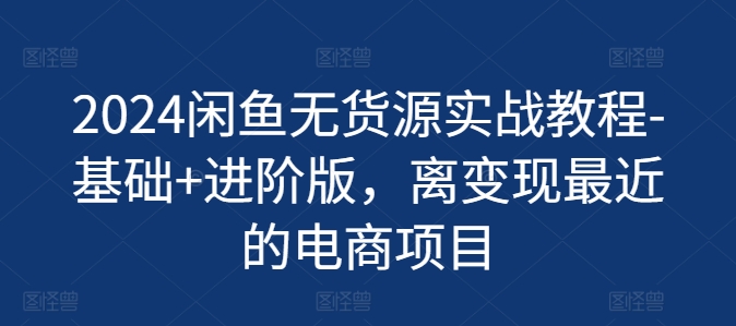 2024闲鱼无货源实战教程-基础+进阶版，离变现最近的电商项目_在线视频课程下载-51分享网