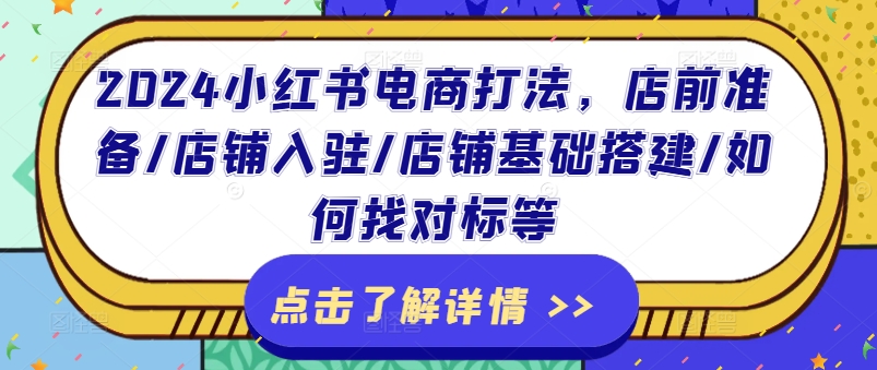 2024小红书电商打法，店前准备/店铺入驻/店铺基础搭建/如何找对标等_在线视频课程下载-51分享网