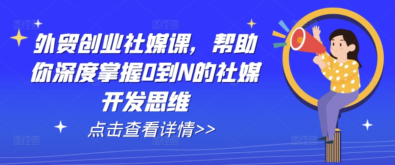 外贸创业社媒课，帮助你深度掌握0到N的社媒开发思维_在线视频课程下载-51分享网