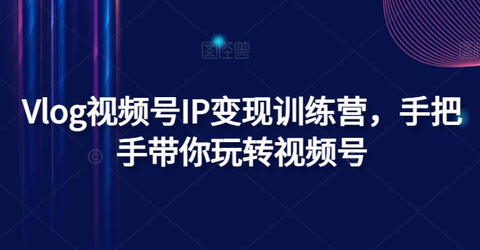 Vlog视频号IP变现训练营，手把手带你玩转视频号_在线视频课程下载-51分享网