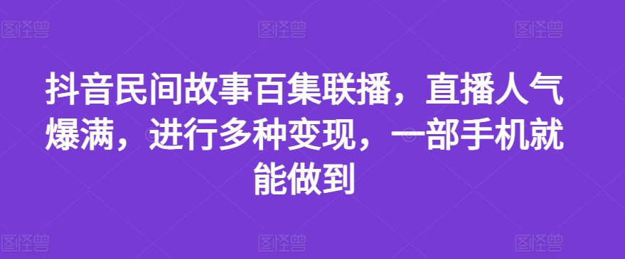 抖音民间故事百集联播，直播人气爆满，进行多种变现，一部手机就能做到_在线视频课程下载-51分享网