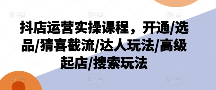 抖店运营实操课程，开通/选品/猜喜截流/达人玩法/高级起店/搜索玩法_在线视频课程下载-51分享网