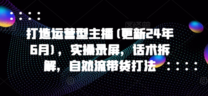 打造运营型主播(更新24年7月)，实操录屏，话术拆解，自然流带货打法_在线视频课程下载-51分享网