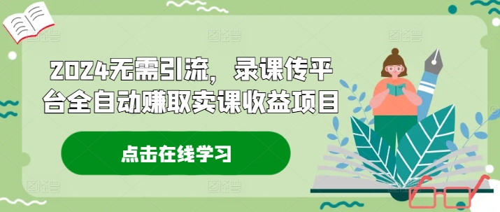 2024无需引流，录课传平台全自动赚取卖课收益项目_在线视频课程下载-51分享网