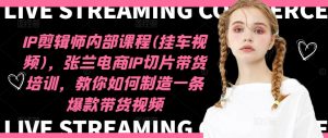IP剪辑师内部课程(挂车视频),张兰电商IP切片带货培训,教你如何制造一条爆款带货视频_在线视频课程下载-51分享网