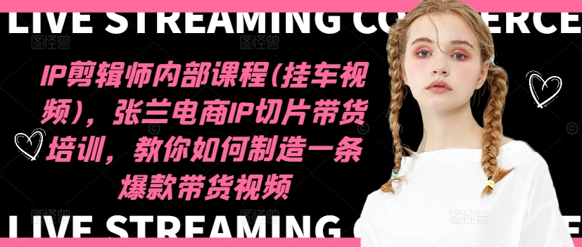 IP剪辑师内部课程(挂车视频)，张兰电商IP切片带货培训，教你如何制造一条爆款带货视频_在线视频课程下载-51分享网