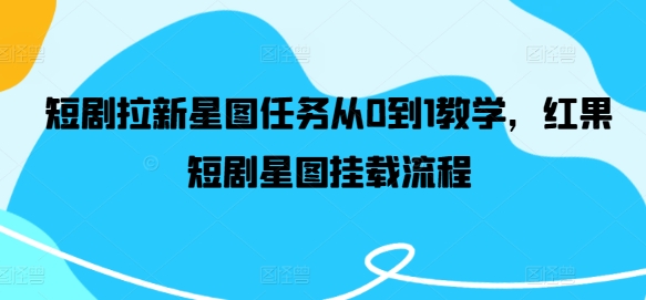 短剧拉新星图任务从0到1教学，红果短剧星图挂载流程_在线视频课程下载-51分享网