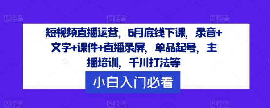 短视频直播运营，6月底线下课，录音+文字+课件+直播录屏，单品起号，主播培训，千川打法等_在线视频课程下载-51分享网