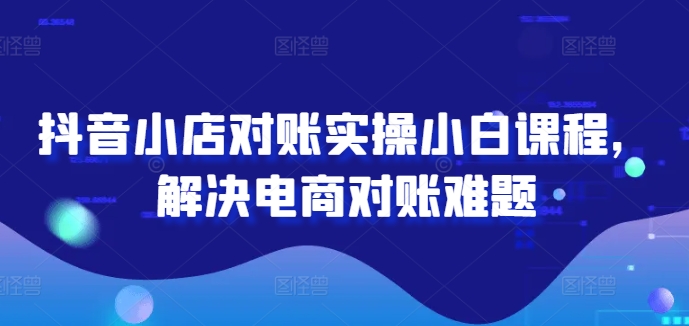 抖音小店对账实操小白课程，解决电商对账难题_在线视频课程下载-51分享网